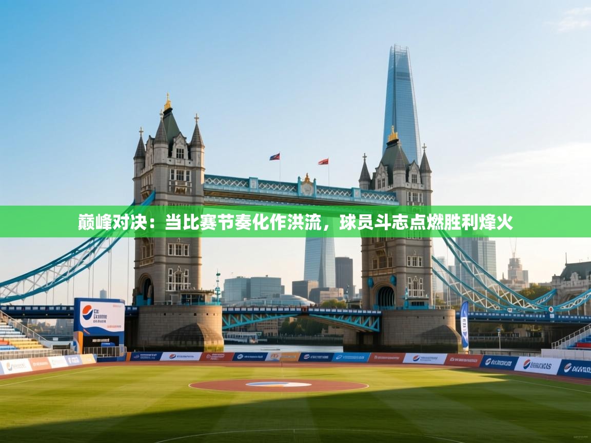 巅峰对决：当比赛节奏化作洪流，球员斗志点燃胜利烽火  第2张