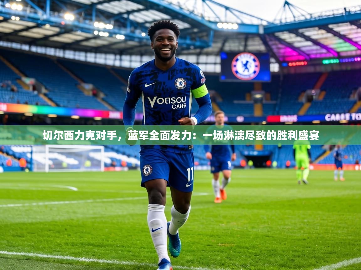 切尔西力克对手，蓝军全面发力：一场淋漓尽致的胜利盛宴  第2张